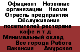 Официант › Название организации ­ Наоми › Отрасль предприятия ­ Обслуживание посетителей ресторана, кафе и т.д. › Минимальный оклад ­ 20 000 - Все города Работа » Вакансии   . Амурская обл.,Архаринский р-н